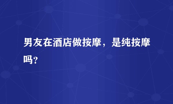 男友在酒店做按摩，是纯按摩吗？