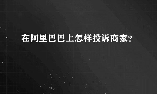 在阿里巴巴上怎样投诉商家？