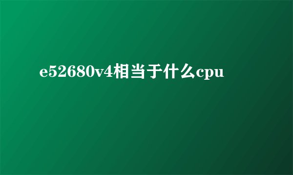 e52680v4相当于什么cpu