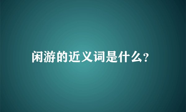 闲游的近义词是什么？