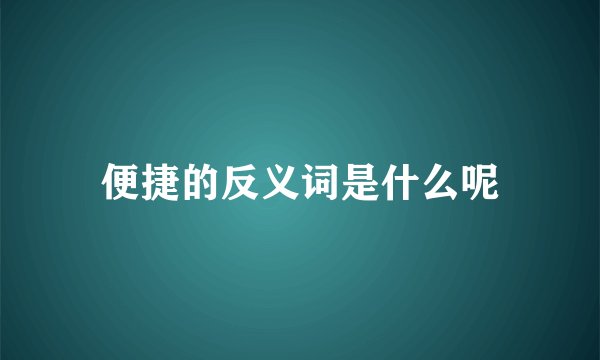 便捷的反义词是什么呢