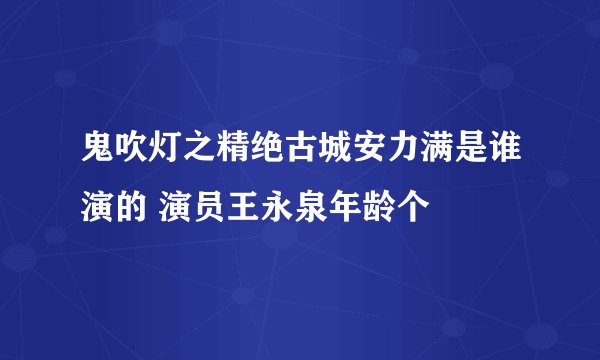鬼吹灯之精绝古城安力满是谁演的 演员王永泉年龄个