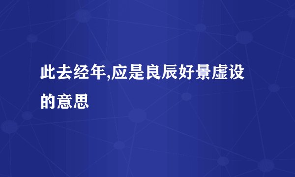 此去经年,应是良辰好景虚设的意思