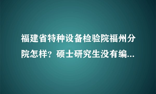 福建省特种设备检验院福州分院怎样？硕士研究生没有编制待遇怎样？有发展前景吗？跪求！