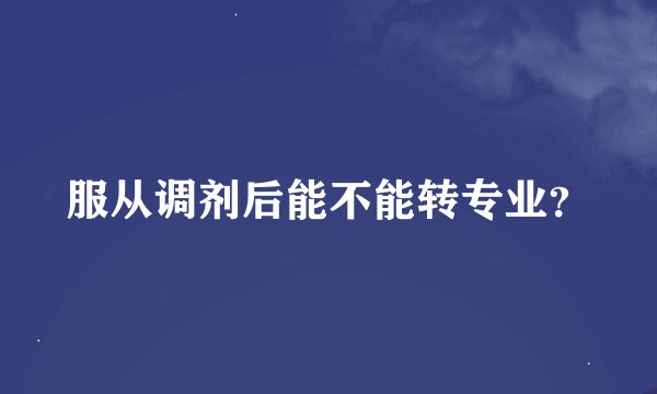 服从调剂后能不能转专业？