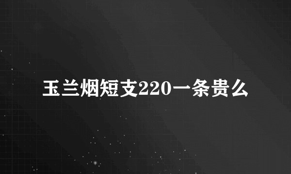 玉兰烟短支220一条贵么
