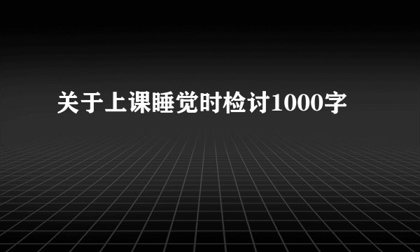 关于上课睡觉时检讨1000字