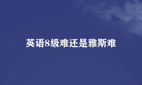 英语8级难还是雅斯难