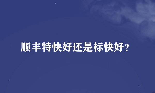 顺丰特快好还是标快好？