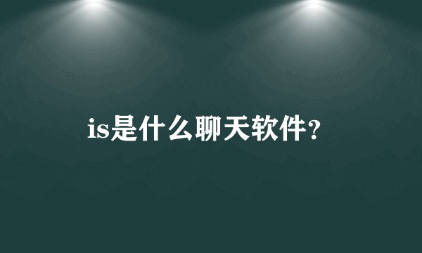 is是什么聊天软件？