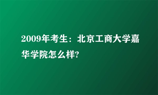 2009年考生：北京工商大学嘉华学院怎么样?