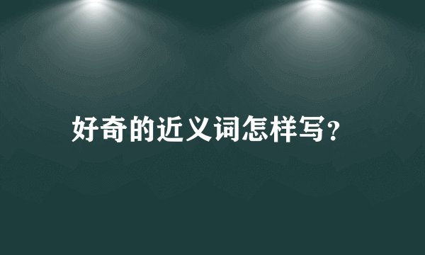 好奇的近义词怎样写？