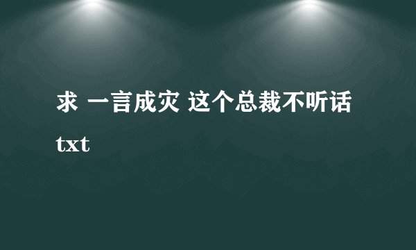 求 一言成灾 这个总裁不听话 txt
