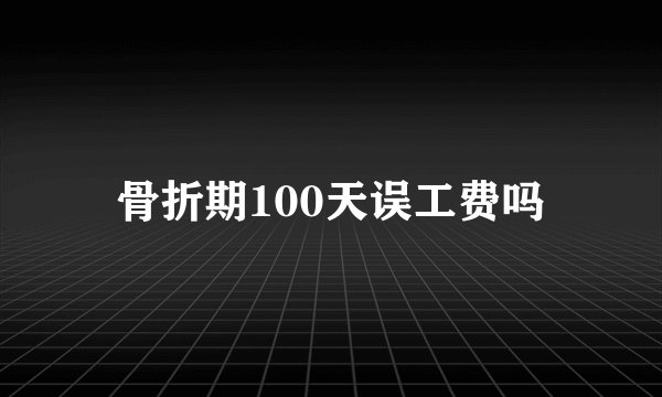 骨折期100天误工费吗