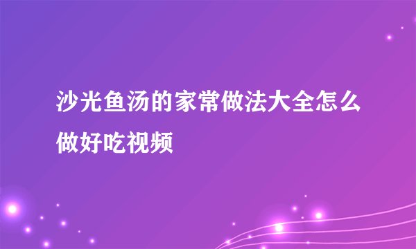 沙光鱼汤的家常做法大全怎么做好吃视频