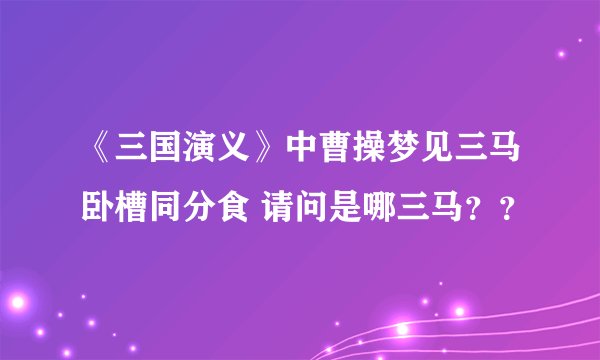 《三国演义》中曹操梦见三马卧槽同分食 请问是哪三马？？