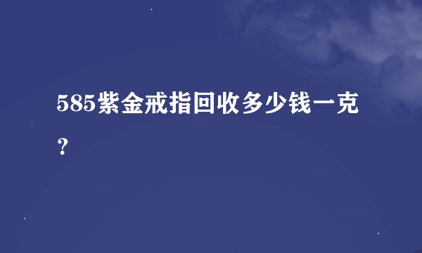 585紫金戒指回收多少钱一克？