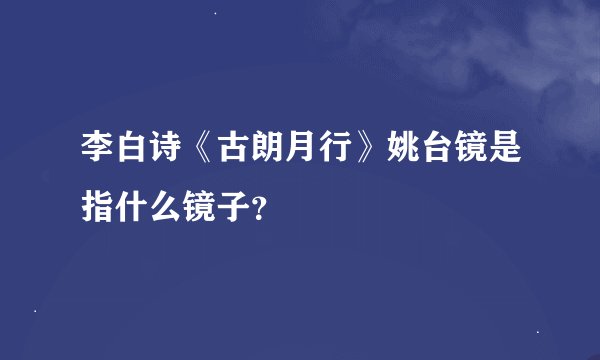 李白诗《古朗月行》姚台镜是指什么镜子？