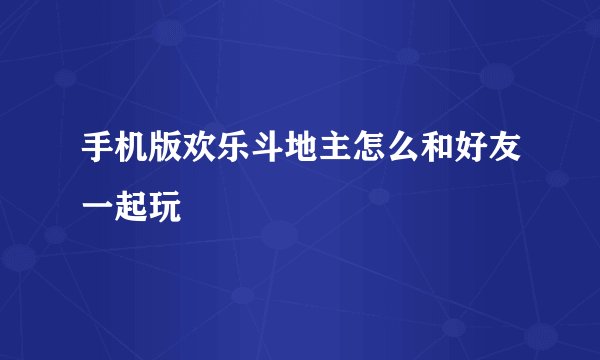 手机版欢乐斗地主怎么和好友一起玩
