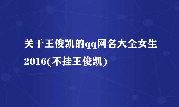 关于王俊凯的qq网名大全女生2016(不挂王俊凯)