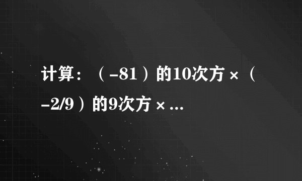 计算：（-81）的10次方×（-2/9）的9次方×（1/9）的10次方×（1/2）的8次方×2/9