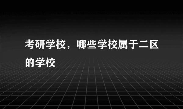 考研学校，哪些学校属于二区的学校