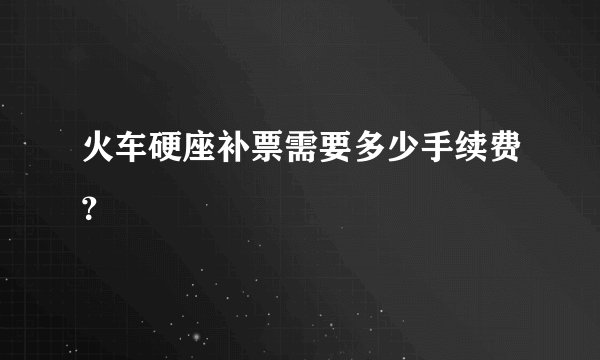 火车硬座补票需要多少手续费？