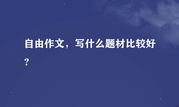 自由作文，写什么题材比较好？