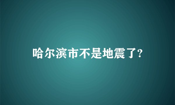 哈尔滨市不是地震了?