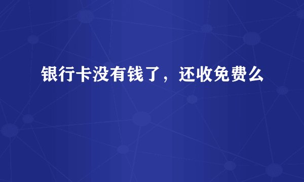 银行卡没有钱了，还收免费么