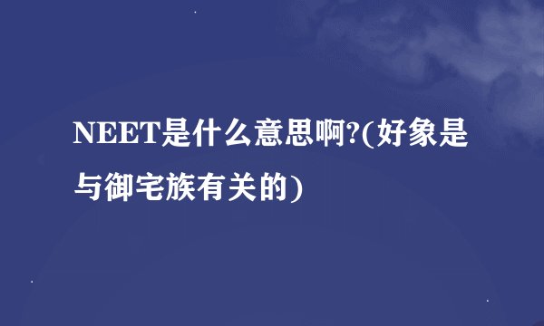 NEET是什么意思啊?(好象是与御宅族有关的)