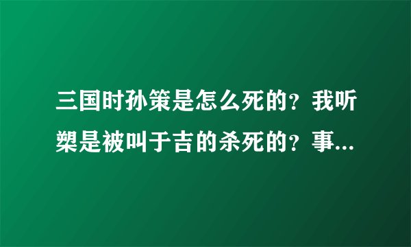 三国时孙策是怎么死的？我听槊是被叫于吉的杀死的？事情经过是怎样的？