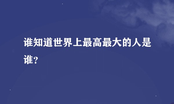 谁知道世界上最高最大的人是谁？