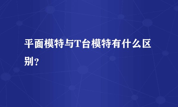 平面模特与T台模特有什么区别?