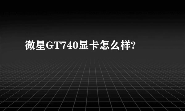 微星GT740显卡怎么样?