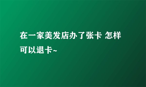 在一家美发店办了张卡 怎样可以退卡~