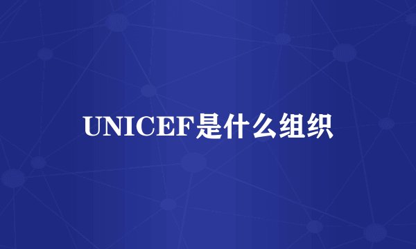 UNICEF是什么组织