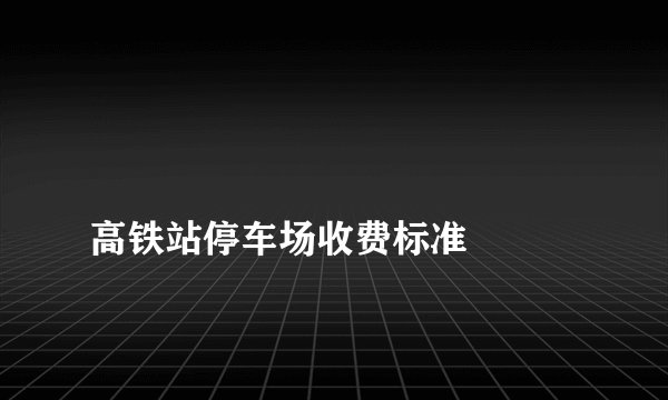 
高铁站停车场收费标准

