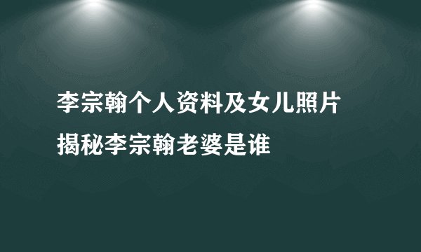 李宗翰个人资料及女儿照片 揭秘李宗翰老婆是谁