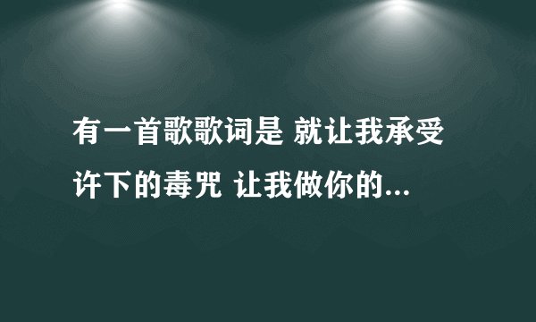 有一首歌歌词是 就让我承受 许下的毒咒 让我做你的爱囚。 歌词大概就是这样 这首歌叫什么？