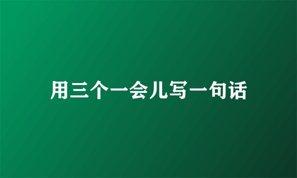 用三个一会儿写一句话