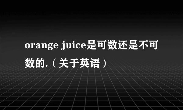orange juice是可数还是不可数的.（关于英语）