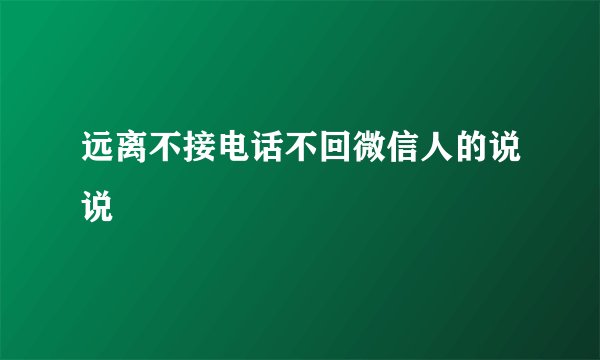 远离不接电话不回微信人的说说