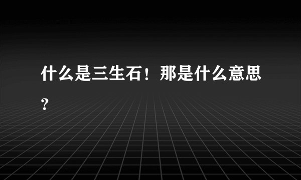 什么是三生石！那是什么意思？