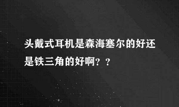 头戴式耳机是森海塞尔的好还是铁三角的好啊？？
