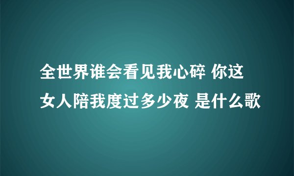 全世界谁会看见我心碎 你这女人陪我度过多少夜 是什么歌