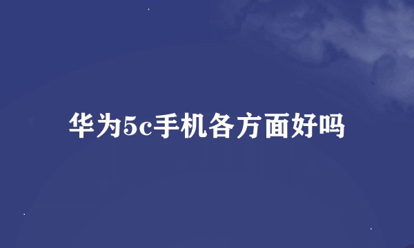 华为5c手机各方面好吗
