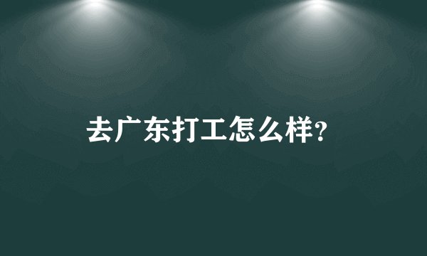 去广东打工怎么样？