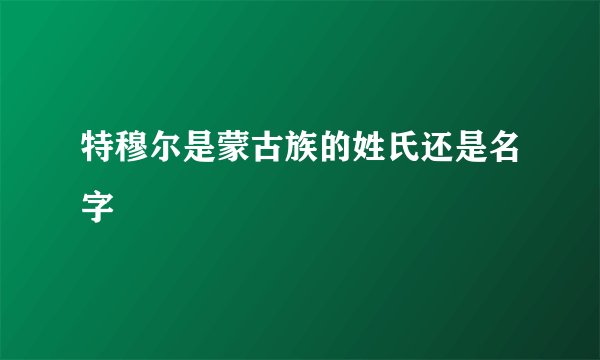 特穆尔是蒙古族的姓氏还是名字