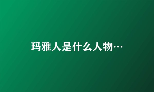 玛雅人是什么人物…